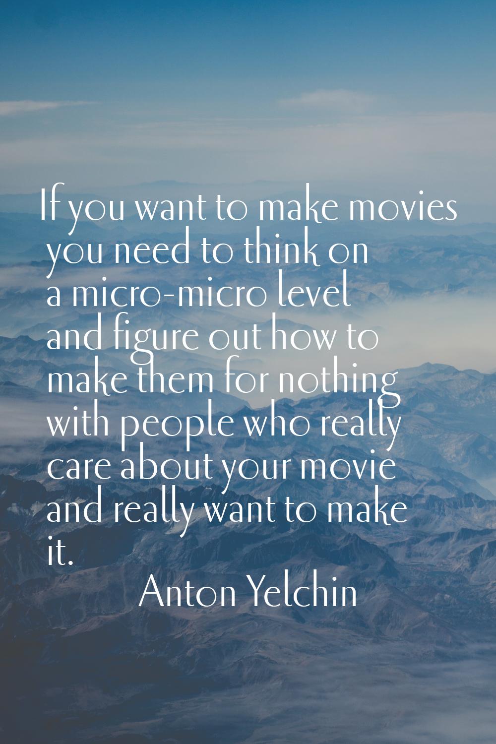 If you want to make movies you need to think on a micro-micro level and figure out how to make them