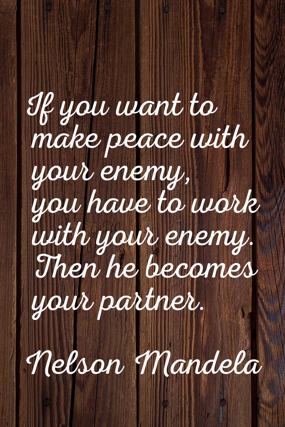 If you want to make peace with your enemy, you have to work with your enemy. Then he becomes your p