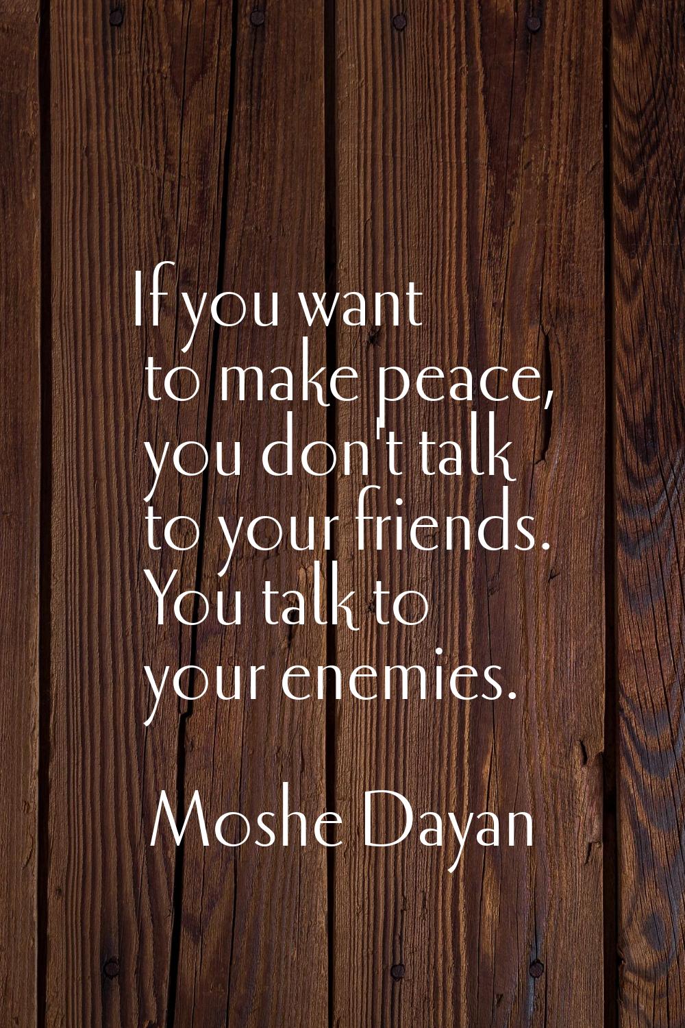If you want to make peace, you don't talk to your friends. You talk to your enemies.