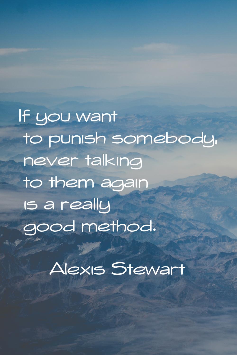 If you want to punish somebody, never talking to them again is a really good method.
