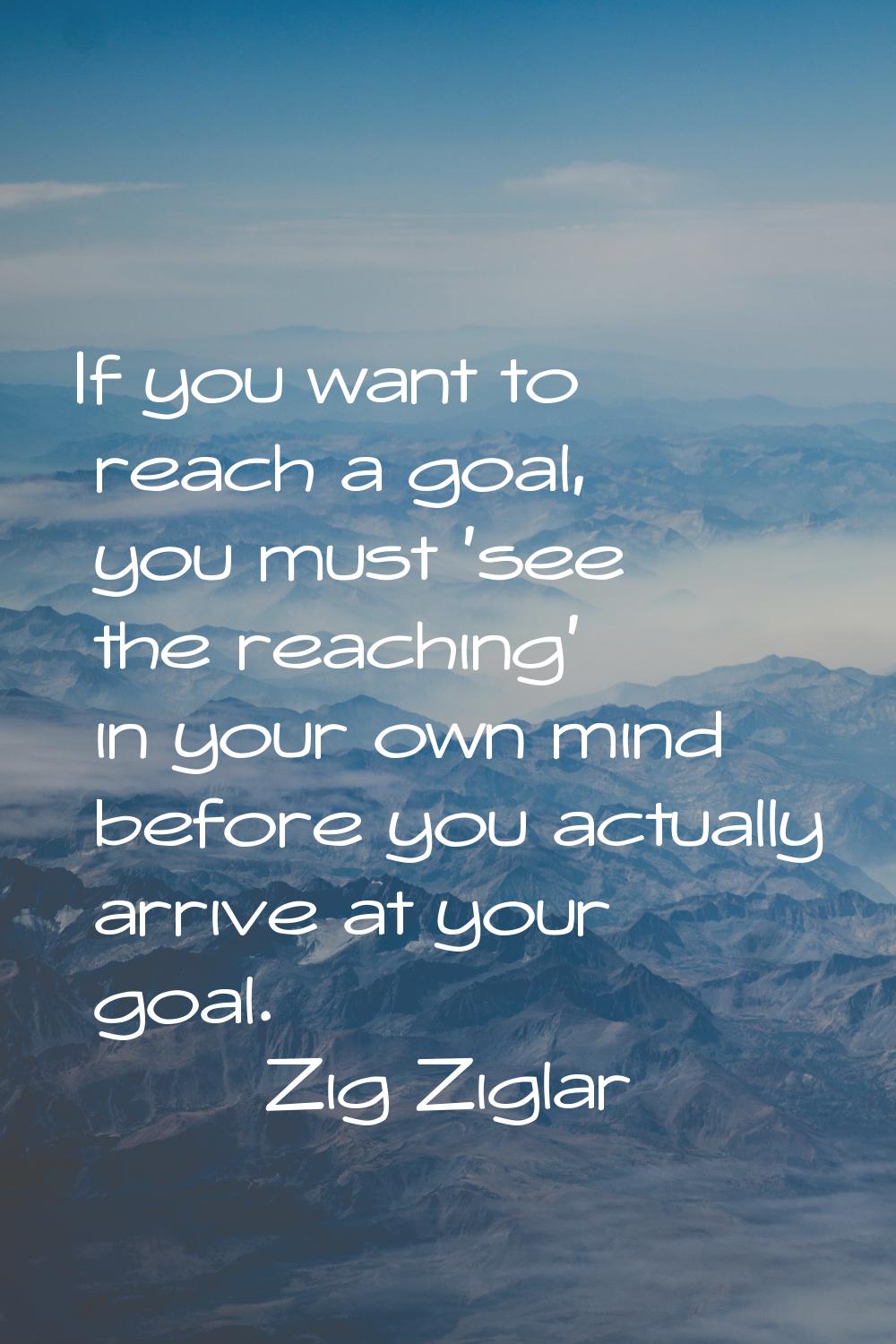 If you want to reach a goal, you must 'see the reaching' in your own mind before you actually arriv