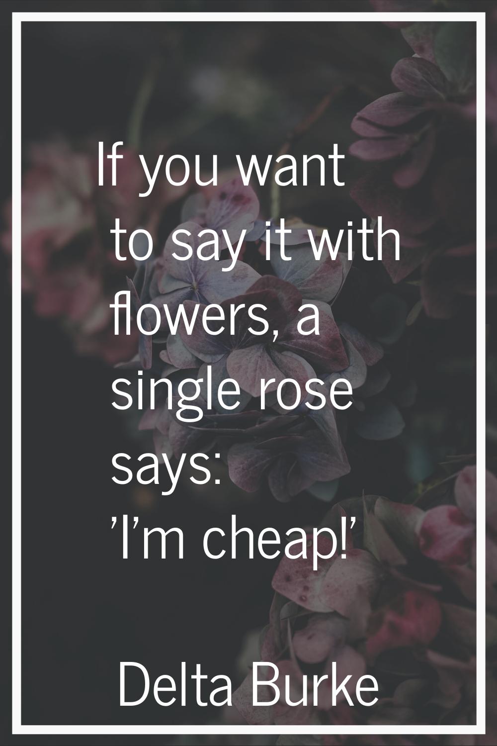 If you want to say it with flowers, a single rose says: 'I'm cheap!'