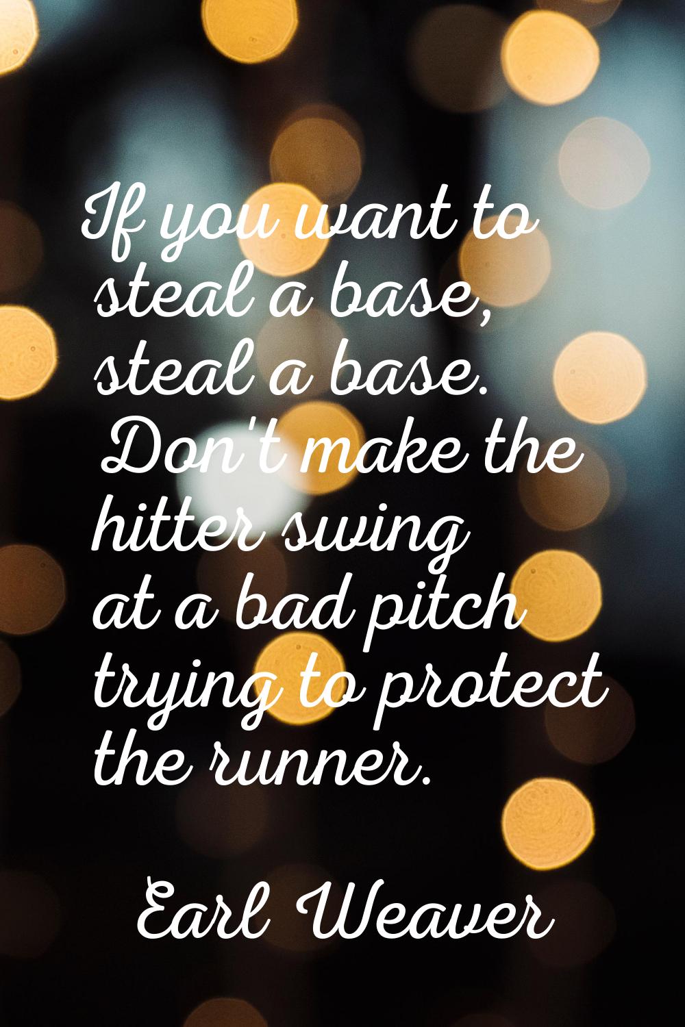 If you want to steal a base, steal a base. Don't make the hitter swing at a bad pitch trying to pro
