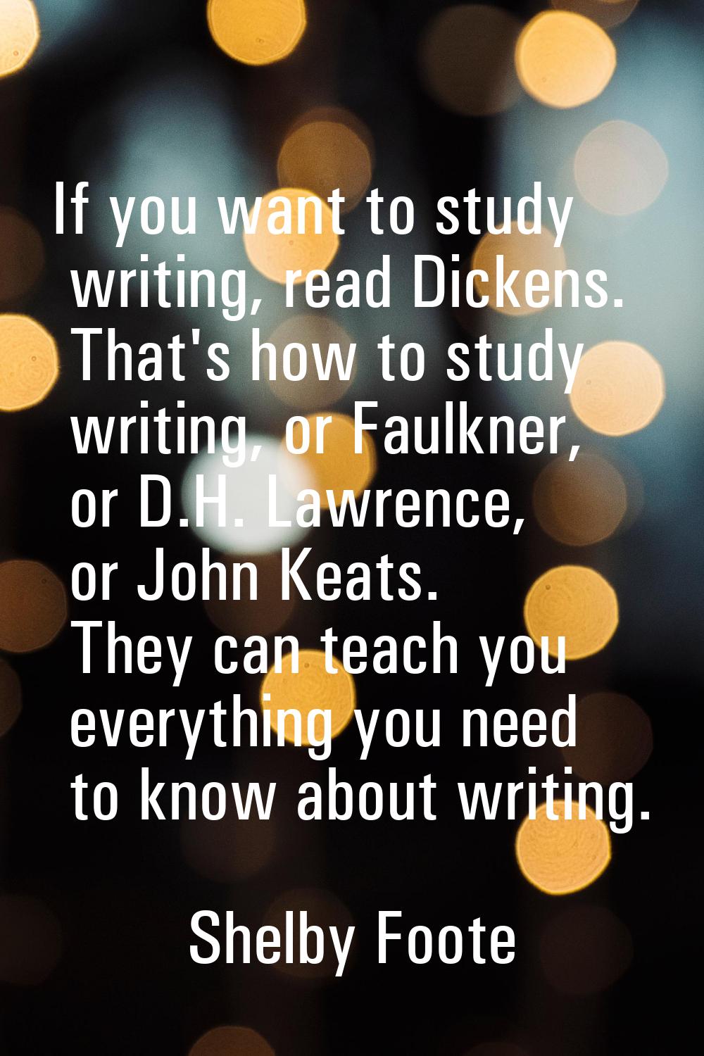 If you want to study writing, read Dickens. That's how to study writing, or Faulkner, or D.H. Lawre