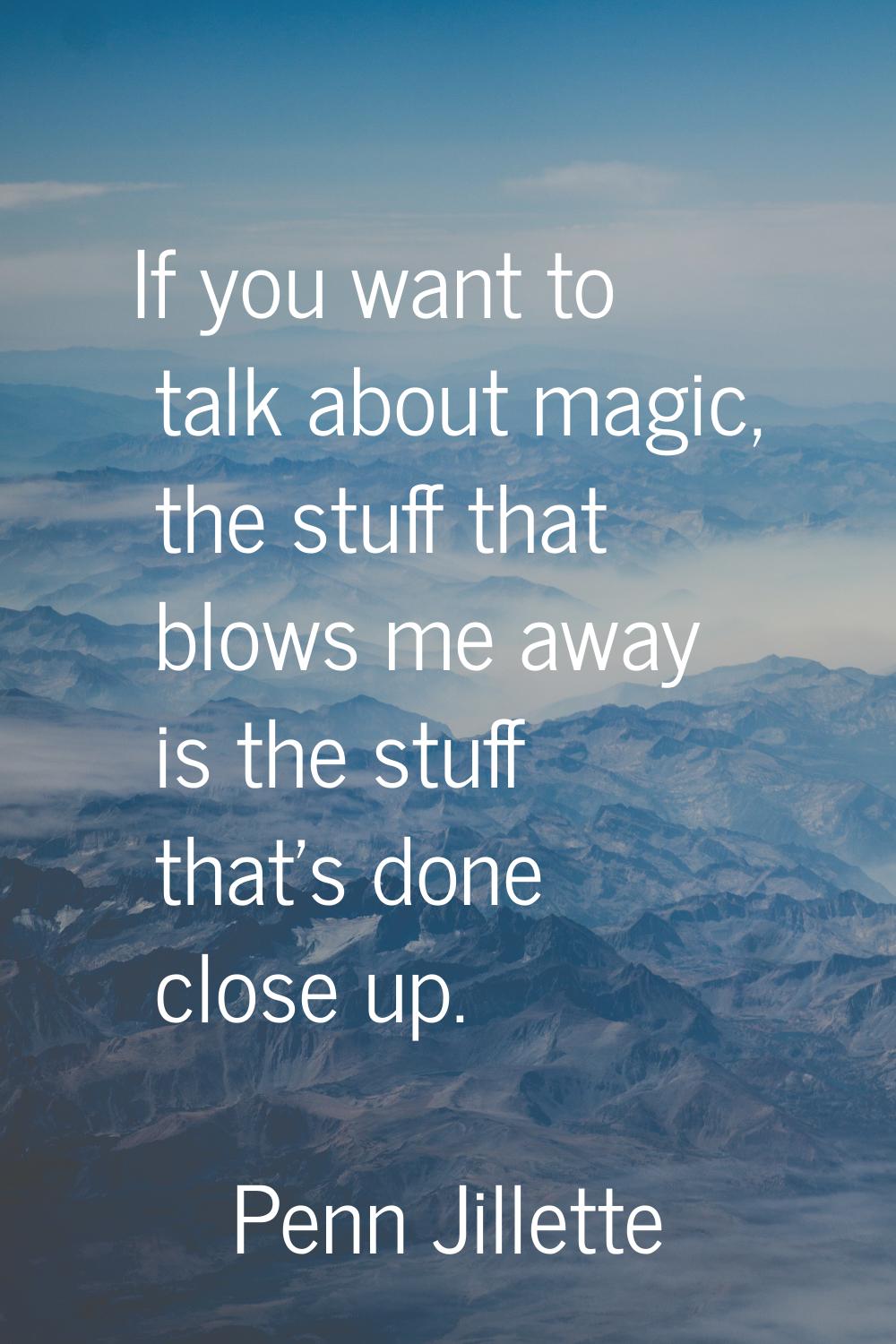 If you want to talk about magic, the stuff that blows me away is the stuff that's done close up.