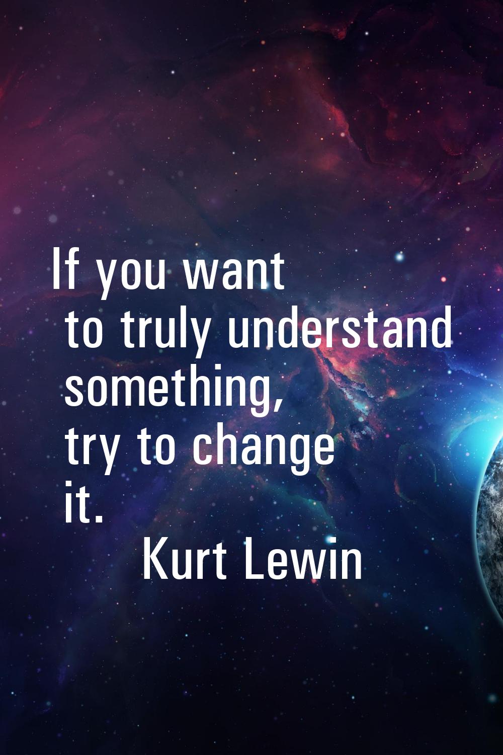 If you want to truly understand something, try to change it.
