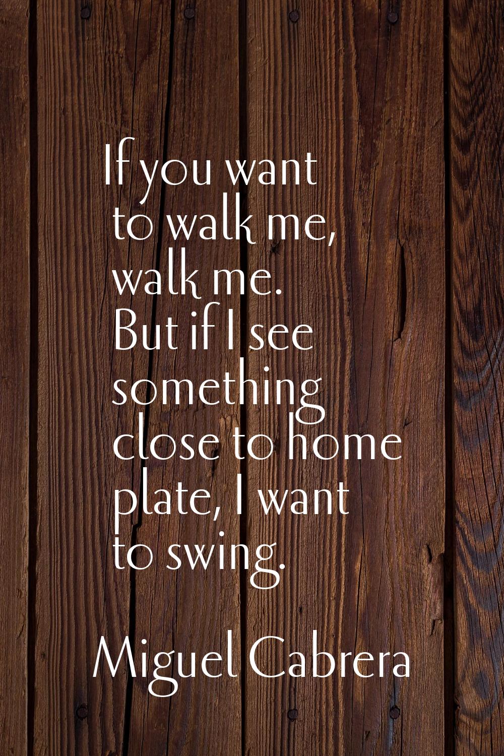 If you want to walk me, walk me. But if I see something close to home plate, I want to swing.