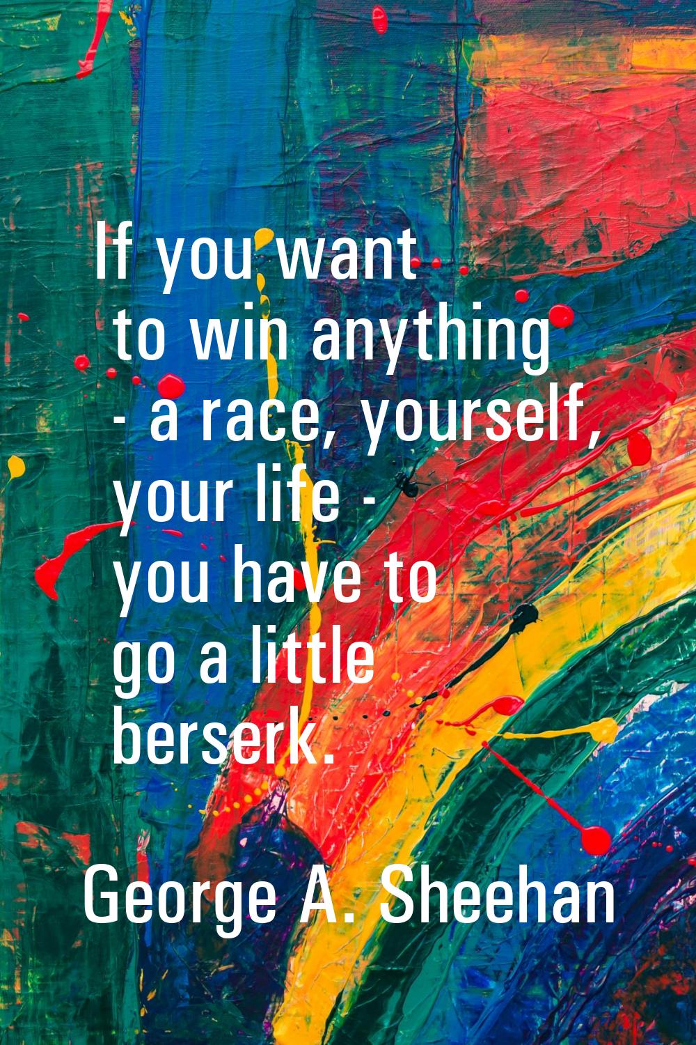 If you want to win anything - a race, yourself, your life - you have to go a little berserk.