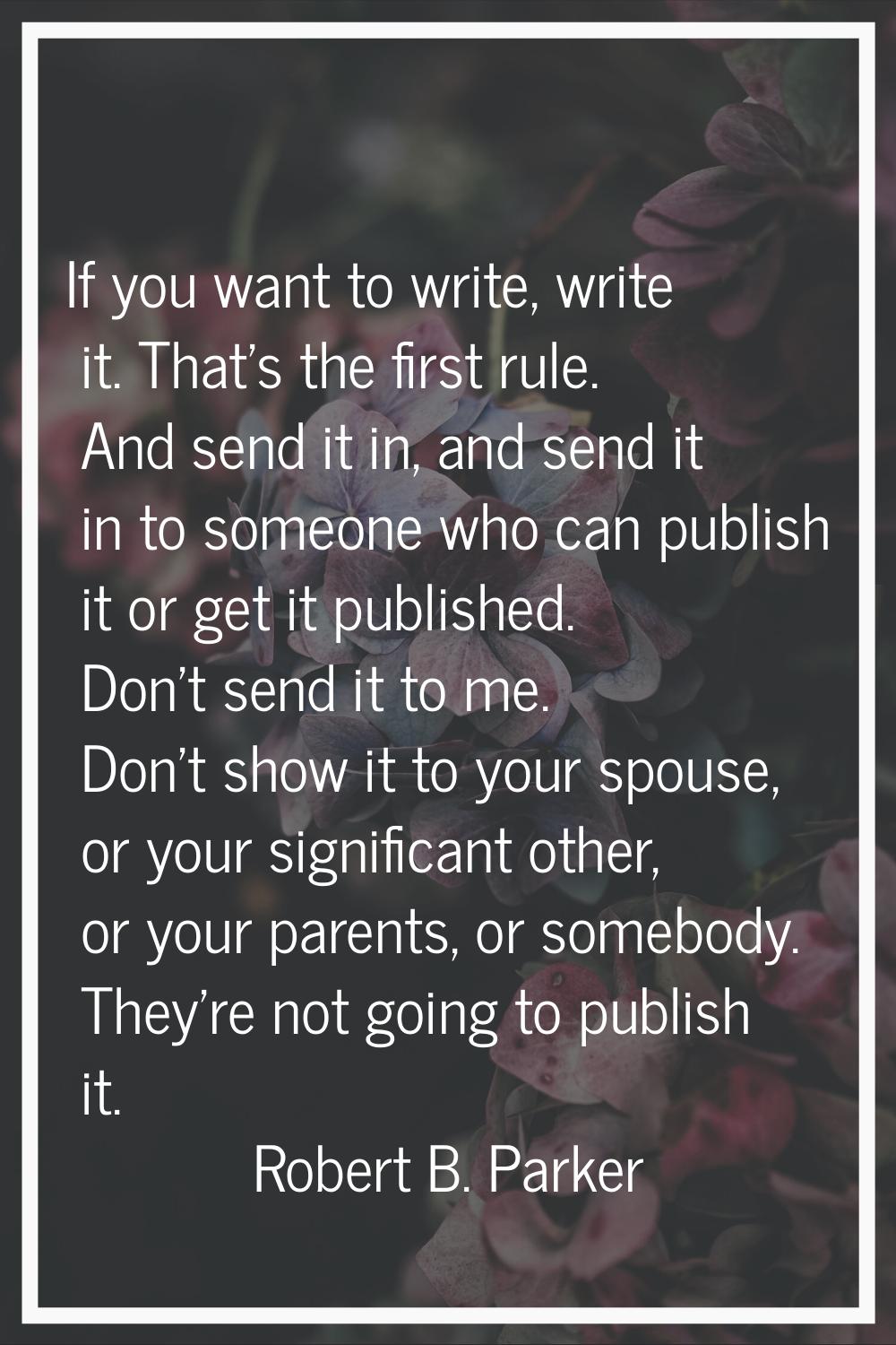 If you want to write, write it. That's the first rule. And send it in, and send it in to someone wh