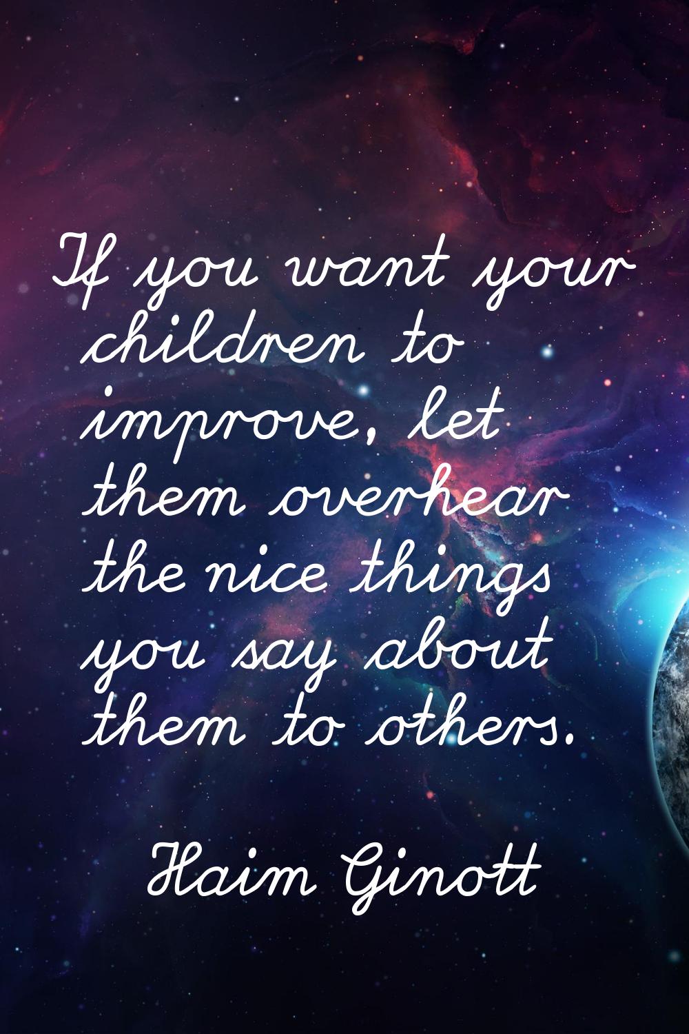 If you want your children to improve, let them overhear the nice things you say about them to other