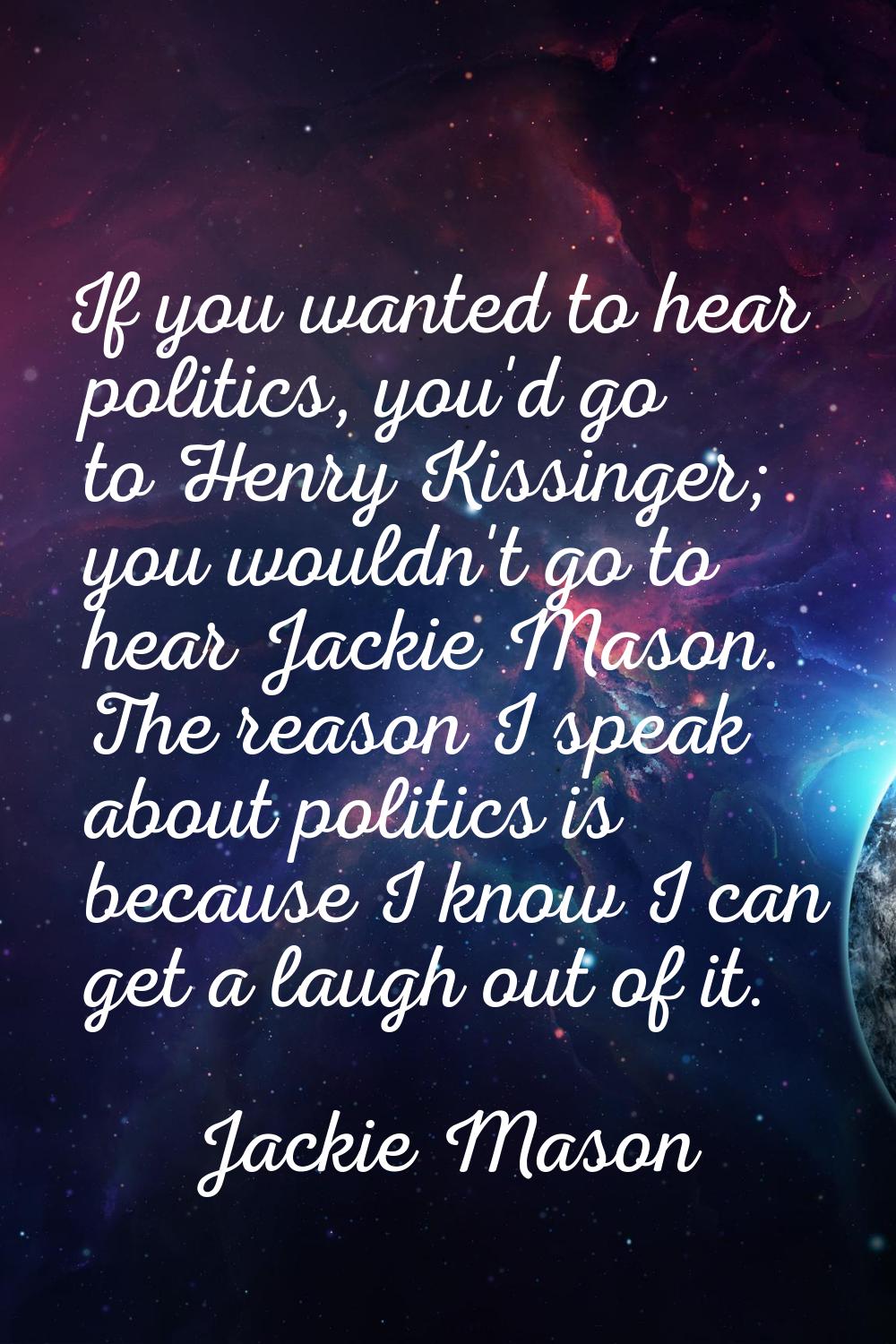 If you wanted to hear politics, you'd go to Henry Kissinger; you wouldn't go to hear Jackie Mason. 