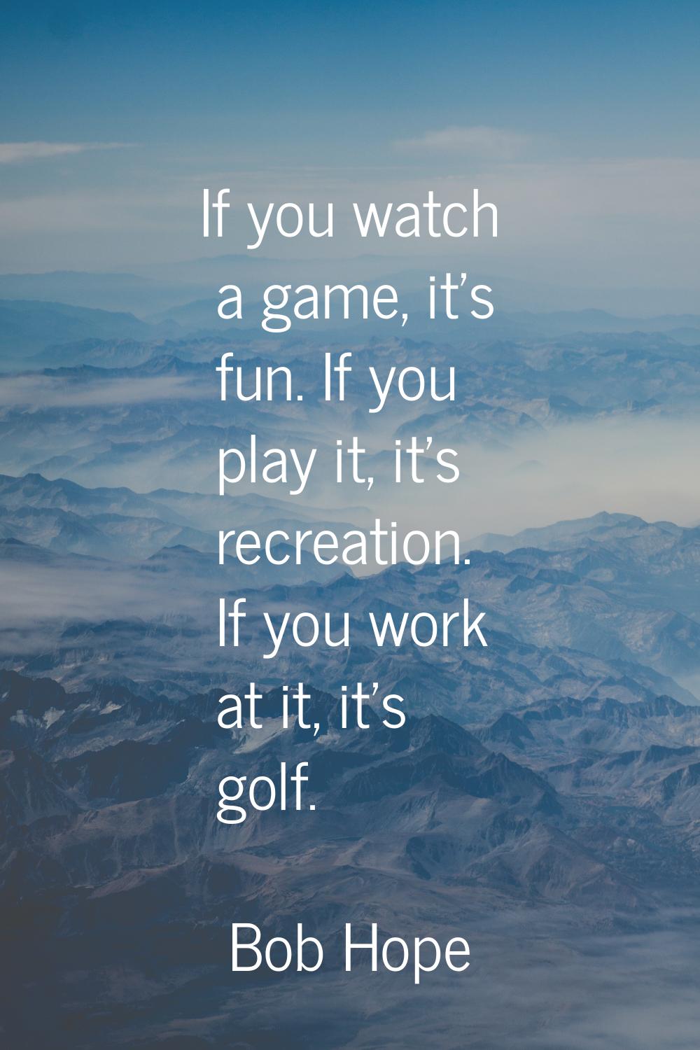 If you watch a game, it's fun. If you play it, it's recreation. If you work at it, it's golf.
