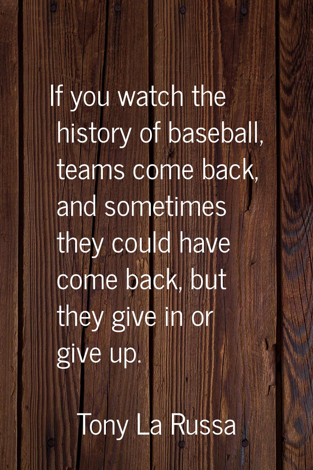 If you watch the history of baseball, teams come back, and sometimes they could have come back, but