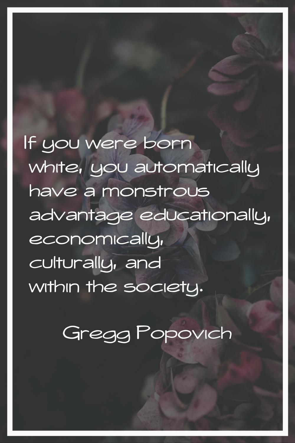 If you were born white, you automatically have a monstrous advantage educationally, economically, c