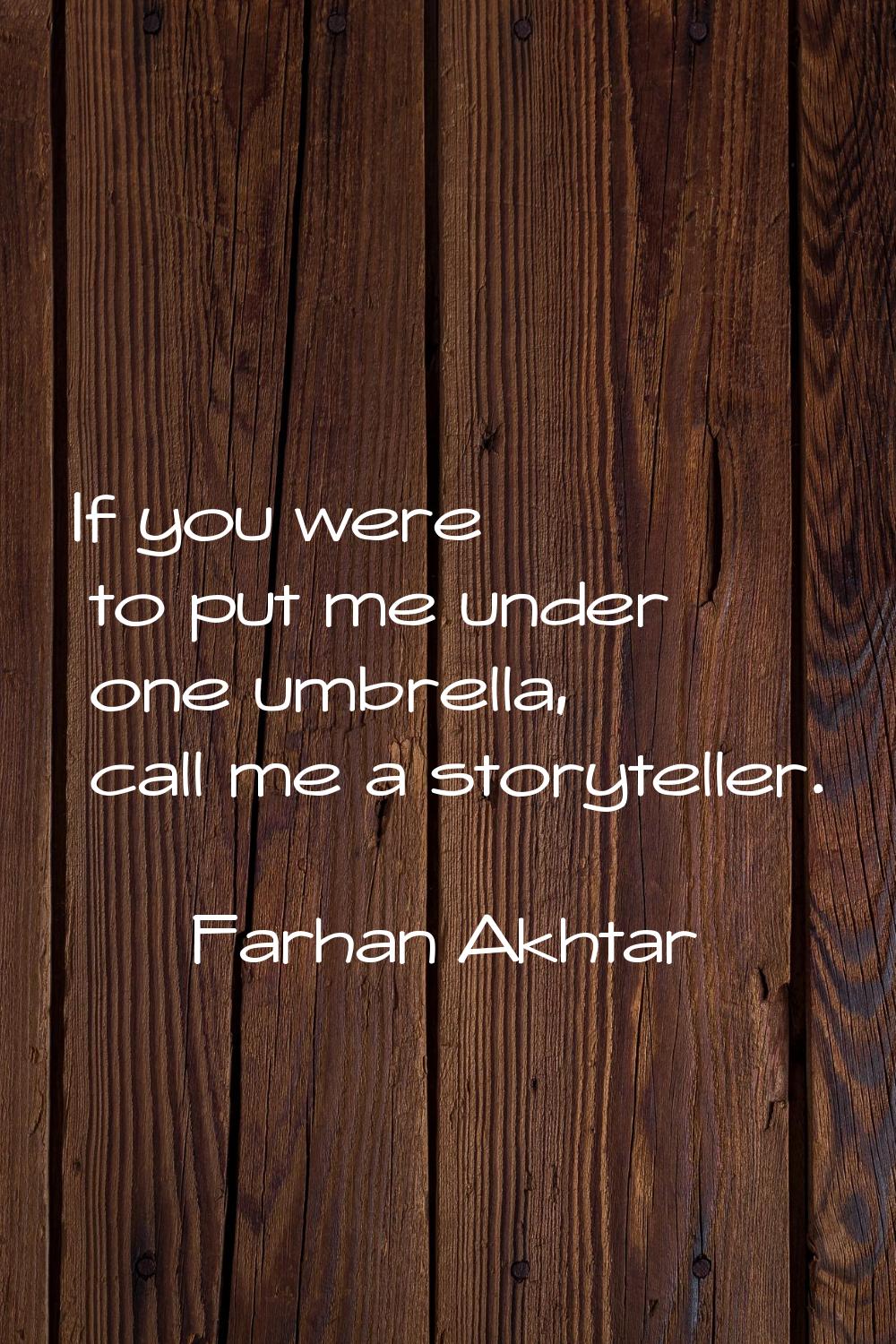 If you were to put me under one umbrella, call me a storyteller.
