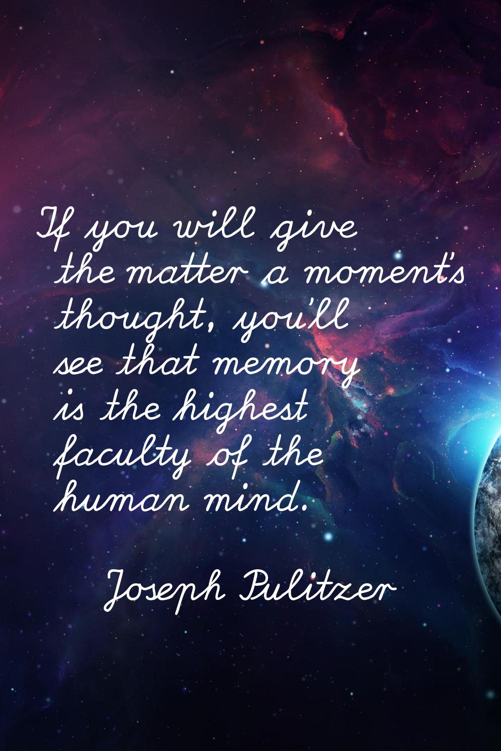 If you will give the matter a moment's thought, you'll see that memory is the highest faculty of th