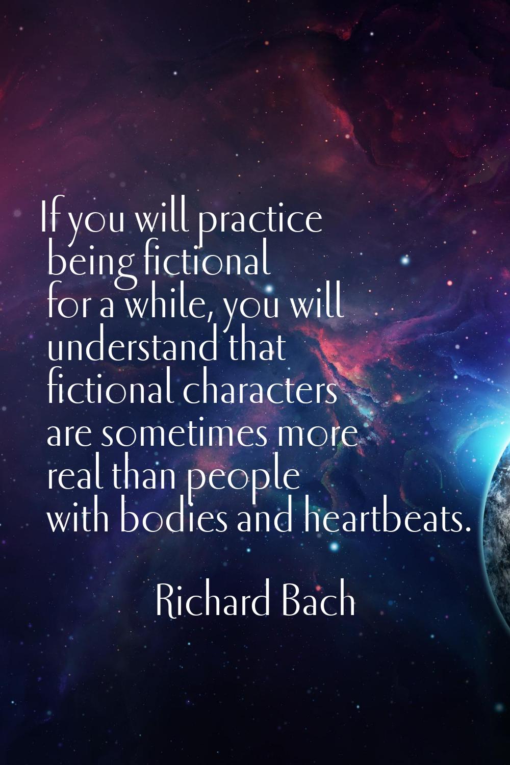 If you will practice being fictional for a while, you will understand that fictional characters are