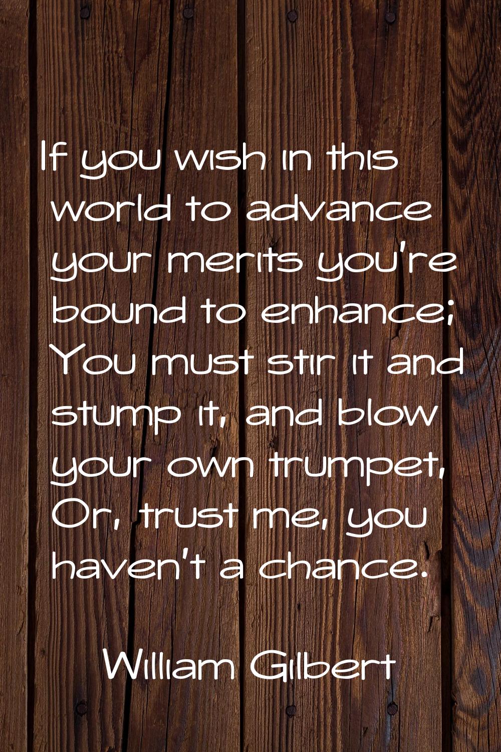 If you wish in this world to advance your merits you're bound to enhance; You must stir it and stum