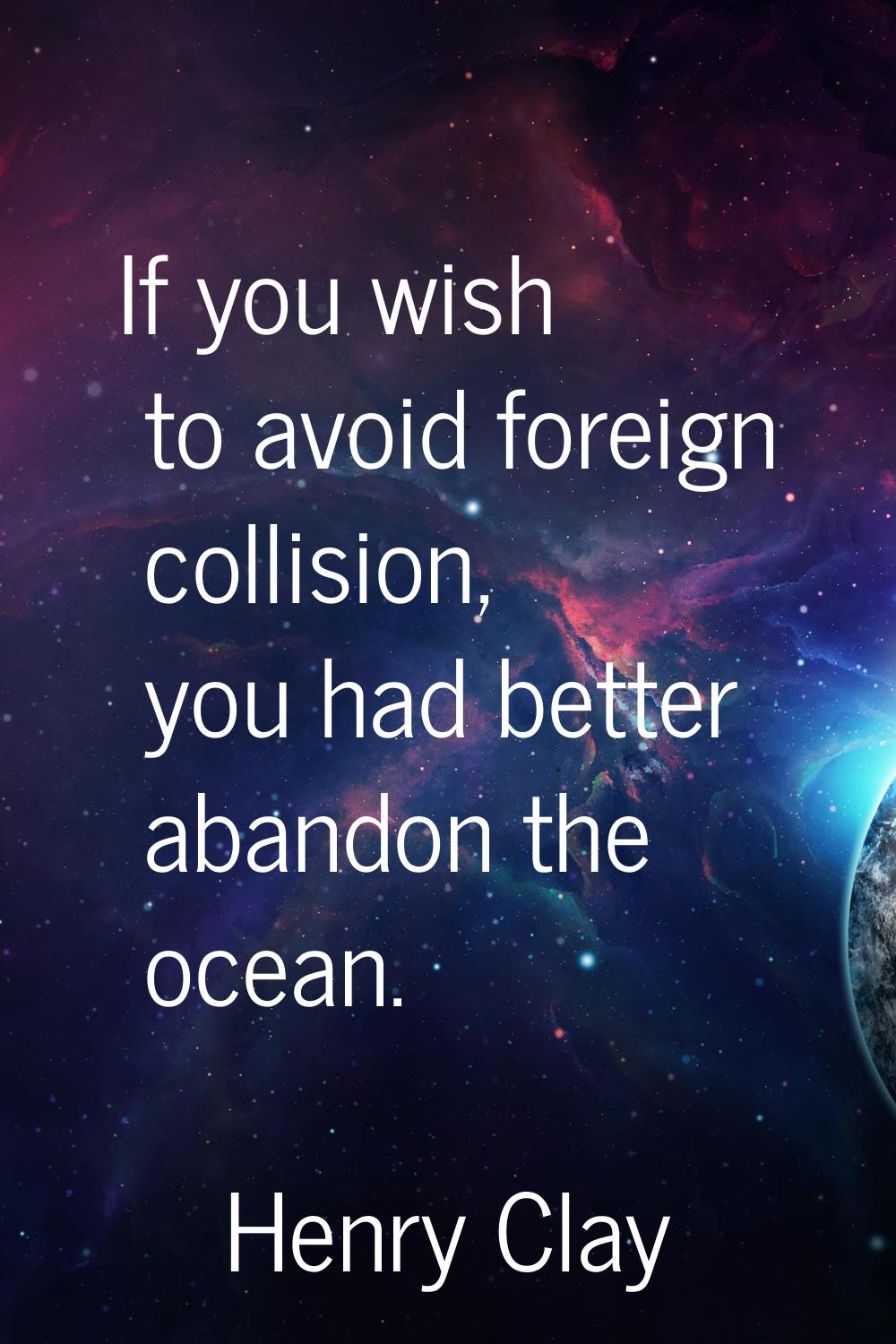 If you wish to avoid foreign collision, you had better abandon the ocean.