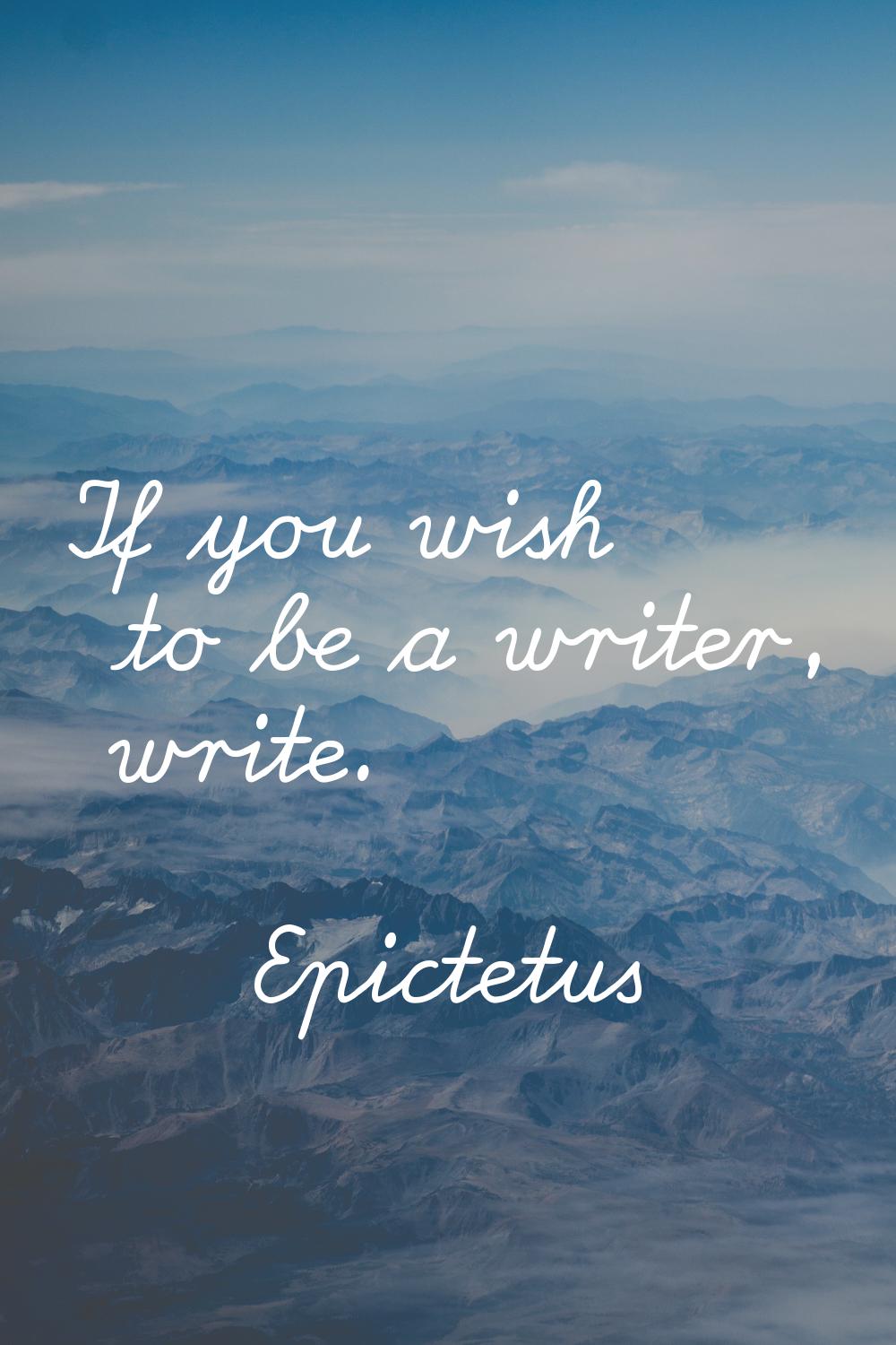 If you wish to be a writer, write.