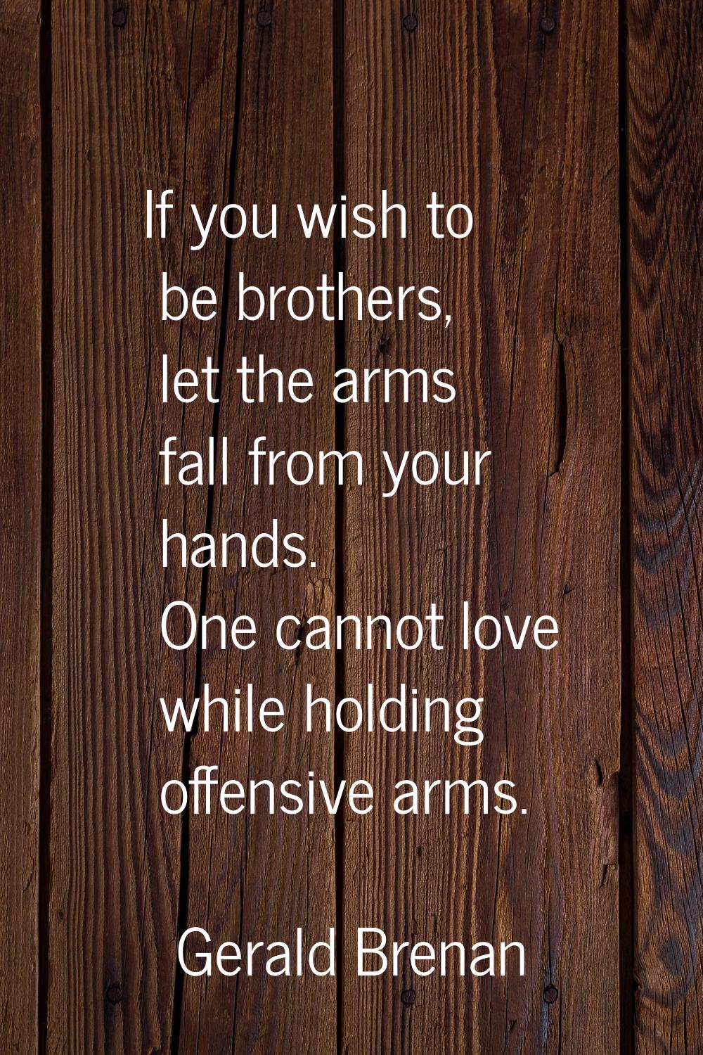 If you wish to be brothers, let the arms fall from your hands. One cannot love while holding offens