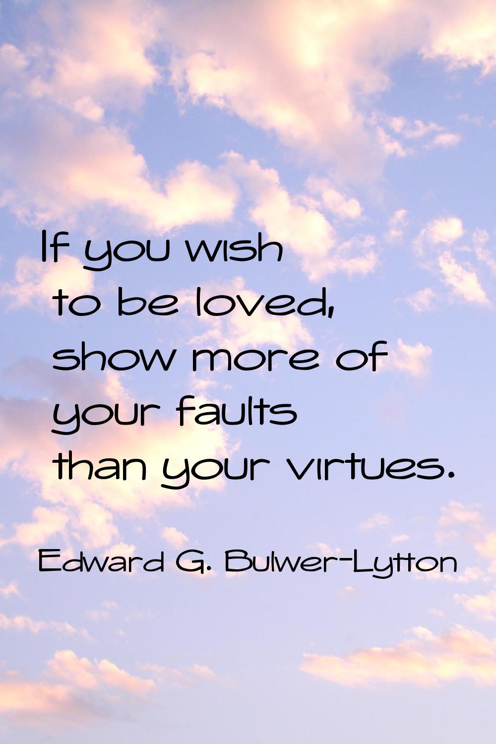 If you wish to be loved, show more of your faults than your virtues.