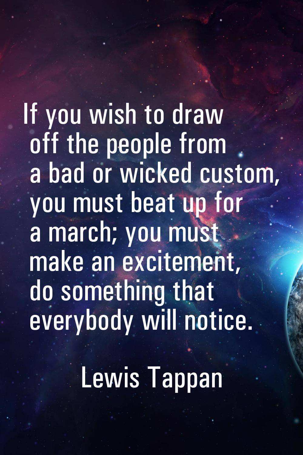 If you wish to draw off the people from a bad or wicked custom, you must beat up for a march; you m
