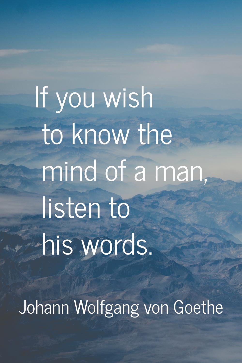 If you wish to know the mind of a man, listen to his words.