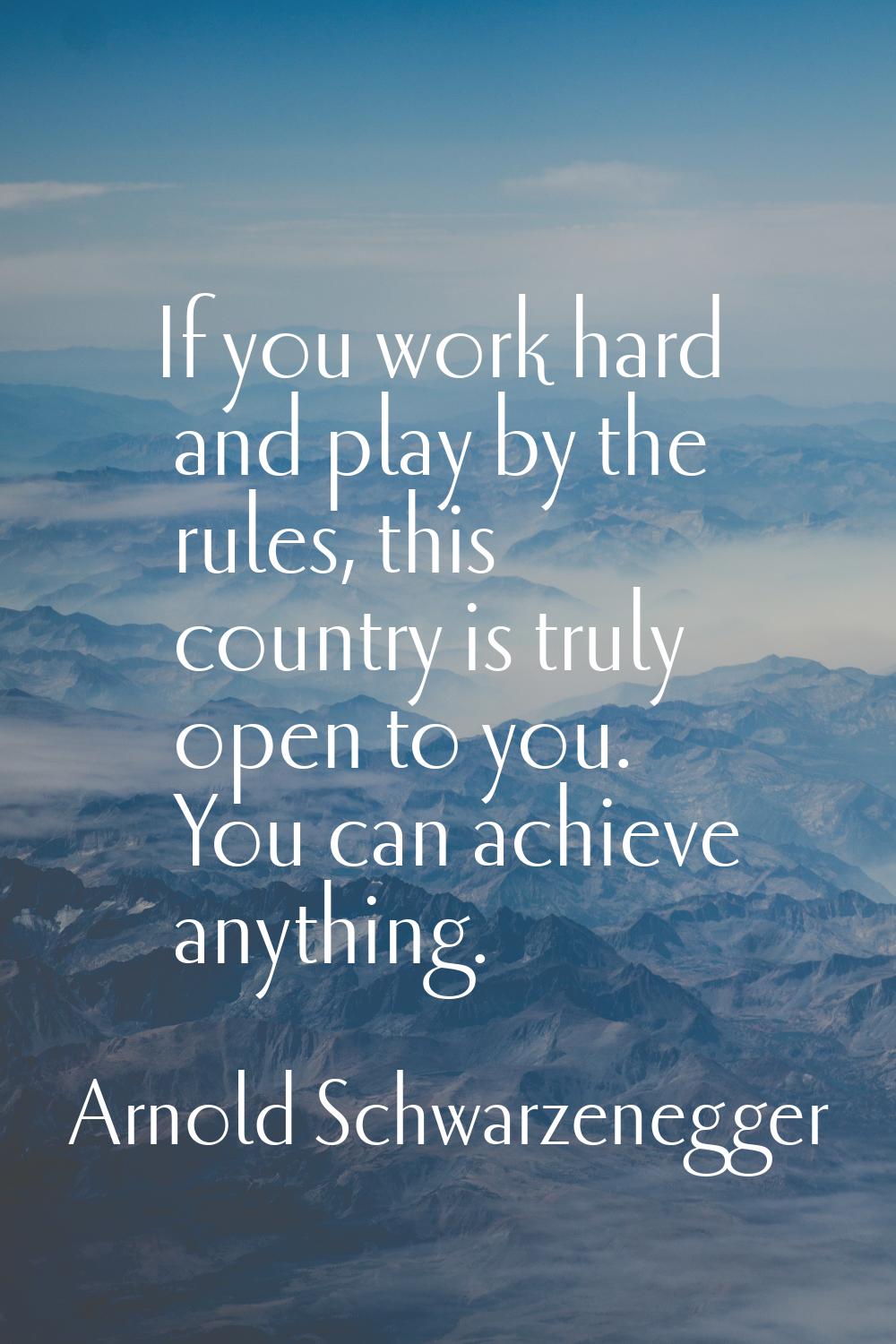 If you work hard and play by the rules, this country is truly open to you. You can achieve anything