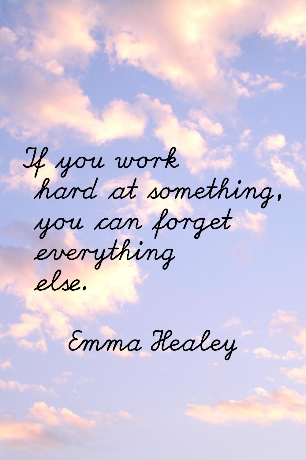 If you work hard at something, you can forget everything else.