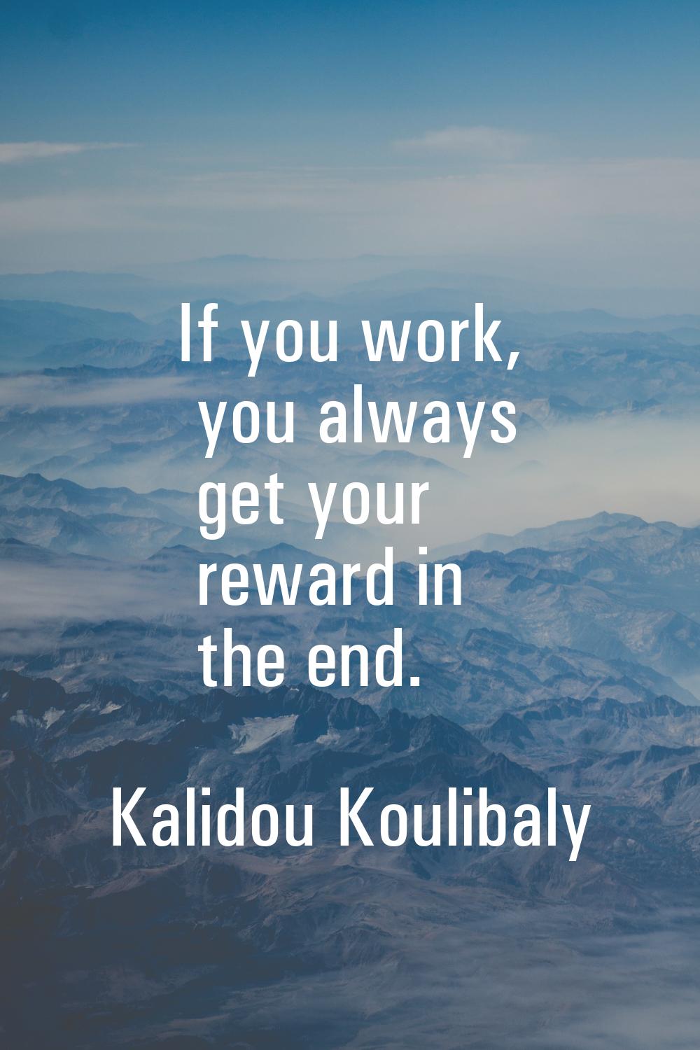 If you work, you always get your reward in the end.