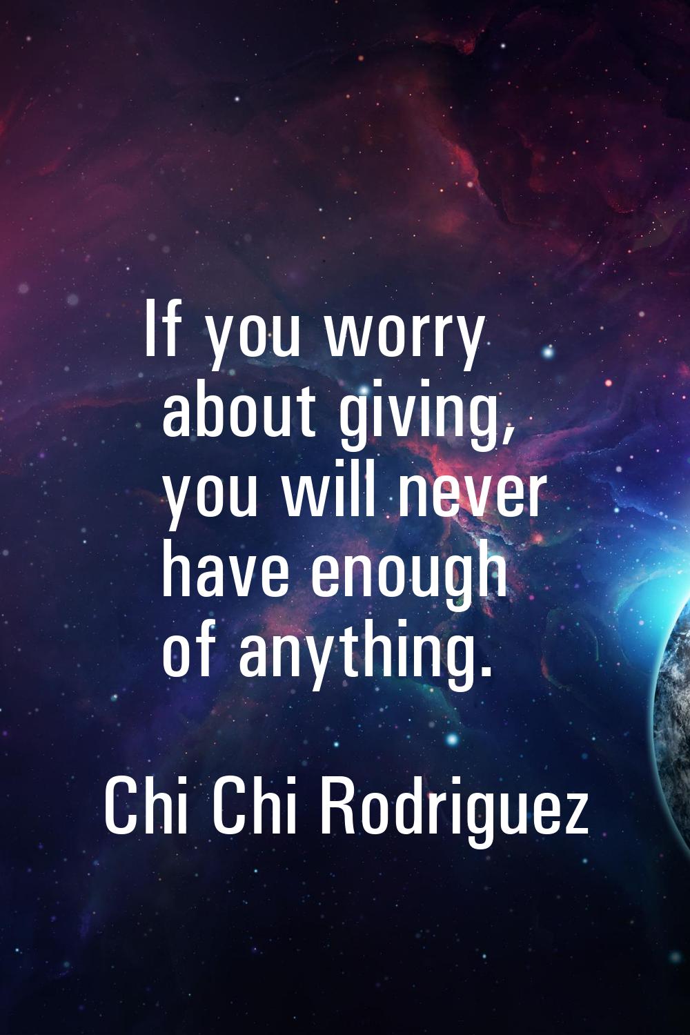 If you worry about giving, you will never have enough of anything.
