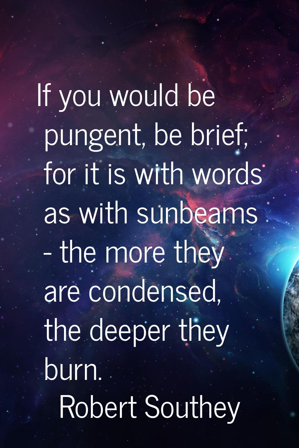 If you would be pungent, be brief; for it is with words as with sunbeams - the more they are conden
