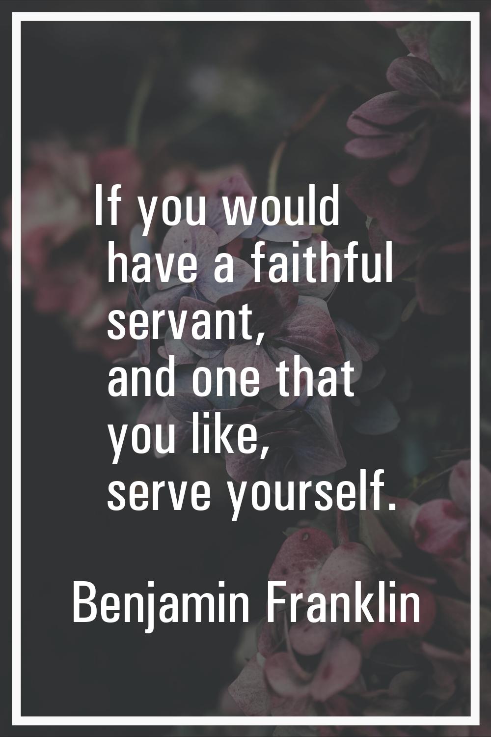 If you would have a faithful servant, and one that you like, serve yourself.