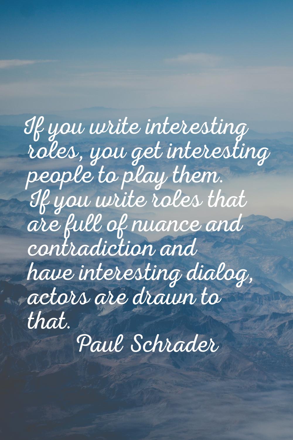 If you write interesting roles, you get interesting people to play them. If you write roles that ar