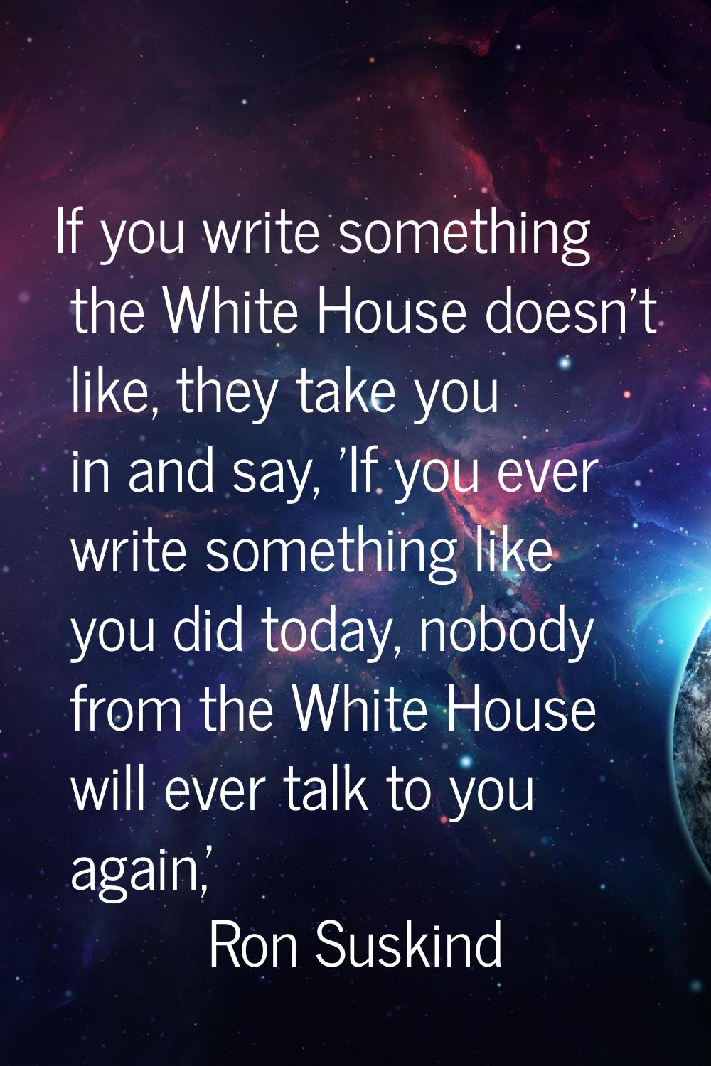 If you write something the White House doesn't like, they take you in and say, 'If you ever write s