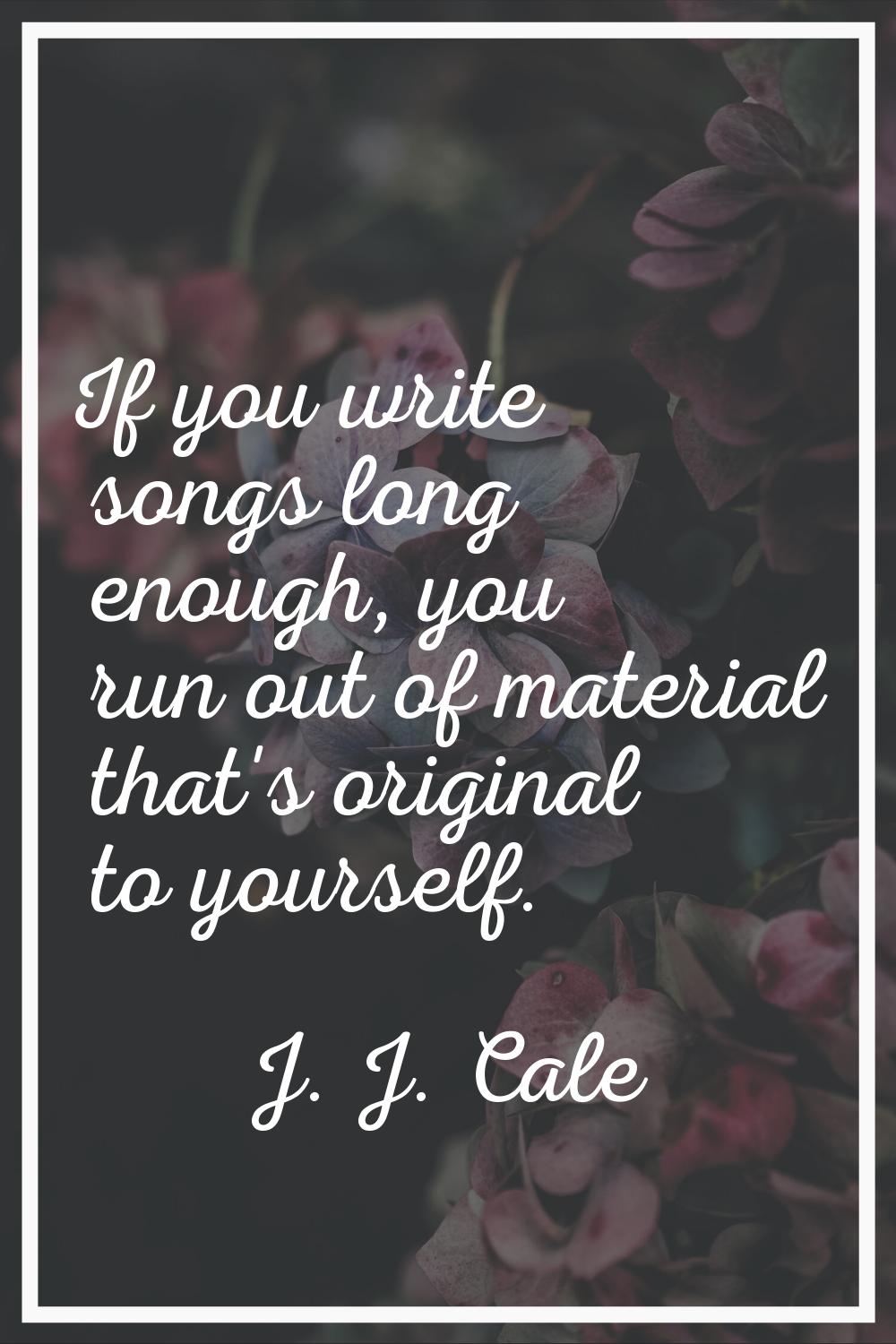 If you write songs long enough, you run out of material that's original to yourself.