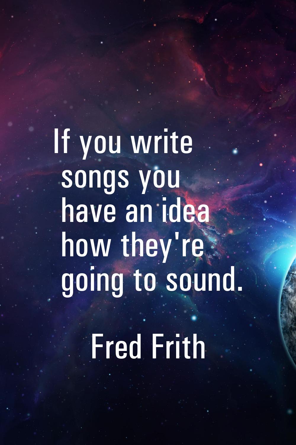 If you write songs you have an idea how they're going to sound.