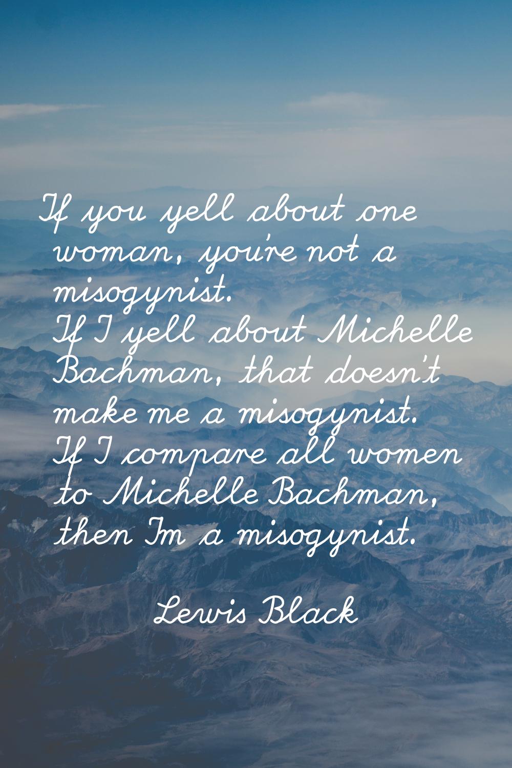 If you yell about one woman, you're not a misogynist. If I yell about Michelle Bachman, that doesn'