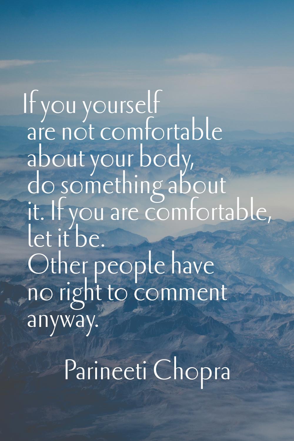 If you yourself are not comfortable about your body, do something about it. If you are comfortable,