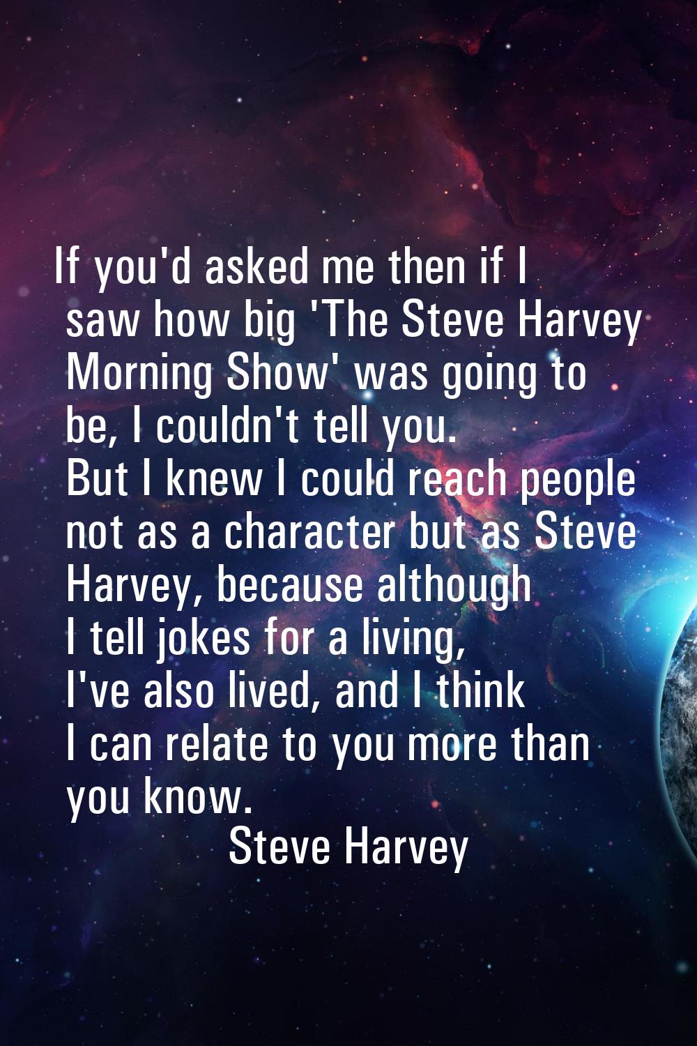 If you'd asked me then if I saw how big 'The Steve Harvey Morning Show' was going to be, I couldn't