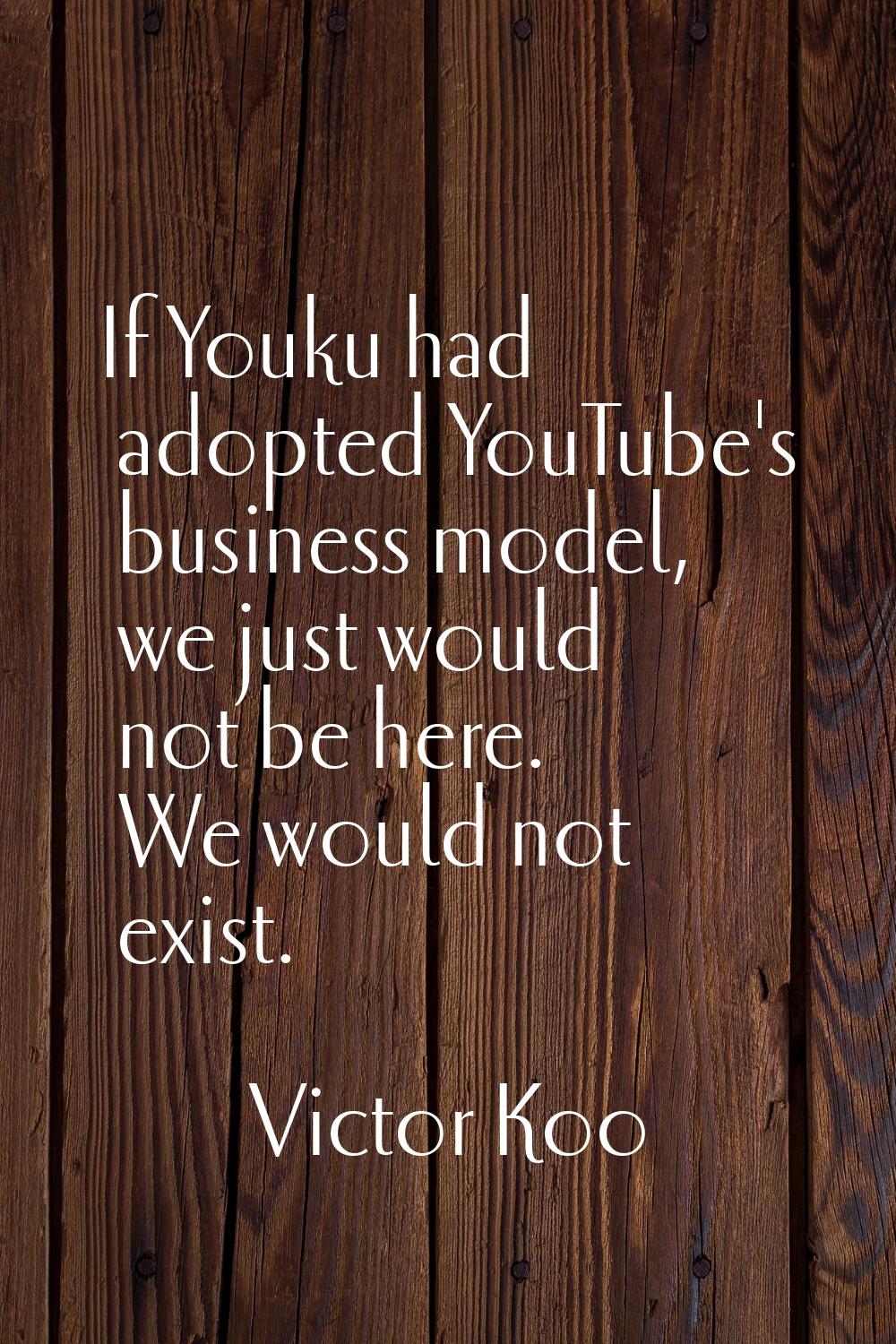 If Youku had adopted YouTube's business model, we just would not be here. We would not exist.