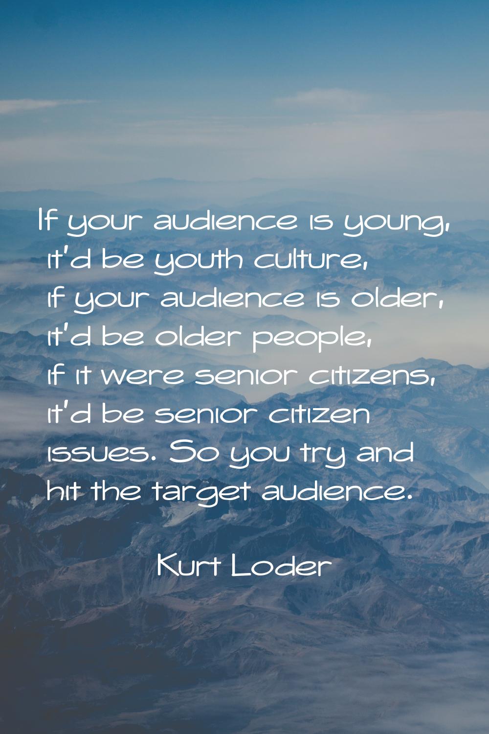 If your audience is young, it'd be youth culture, if your audience is older, it'd be older people, 