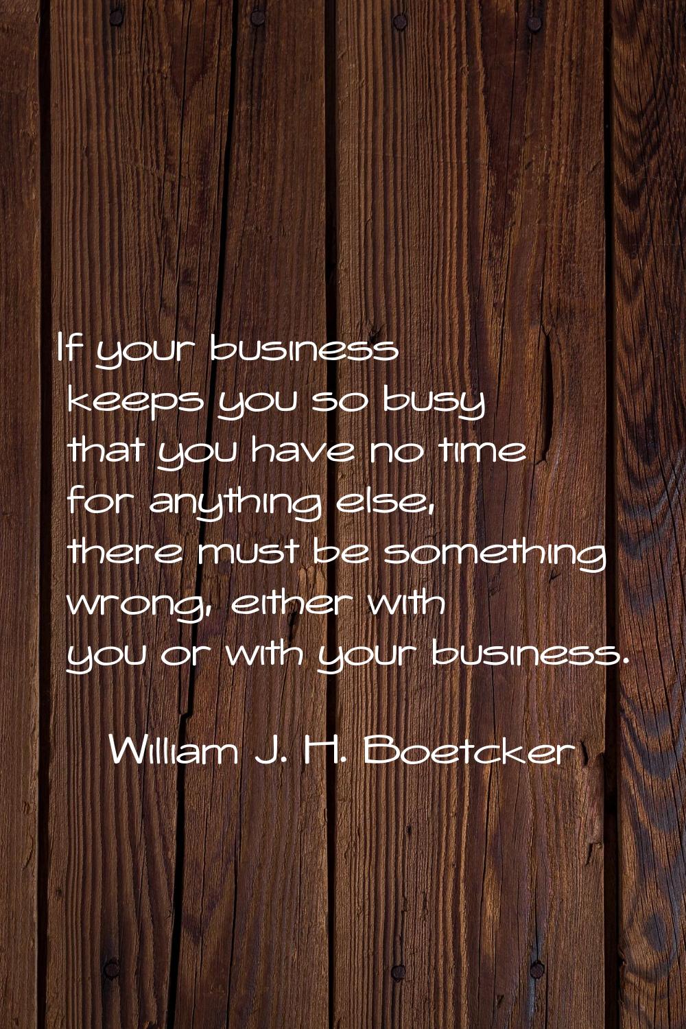 If your business keeps you so busy that you have no time for anything else, there must be something