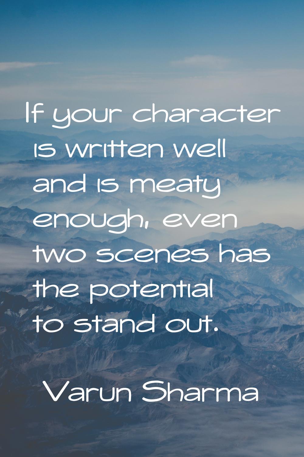 If your character is written well and is meaty enough, even two scenes has the potential to stand o