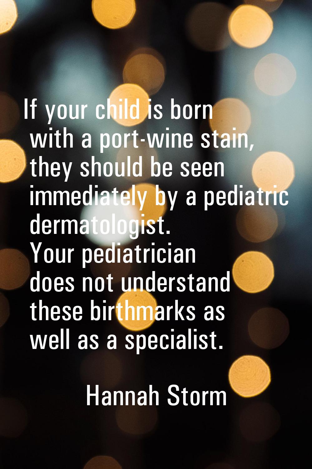 If your child is born with a port-wine stain, they should be seen immediately by a pediatric dermat