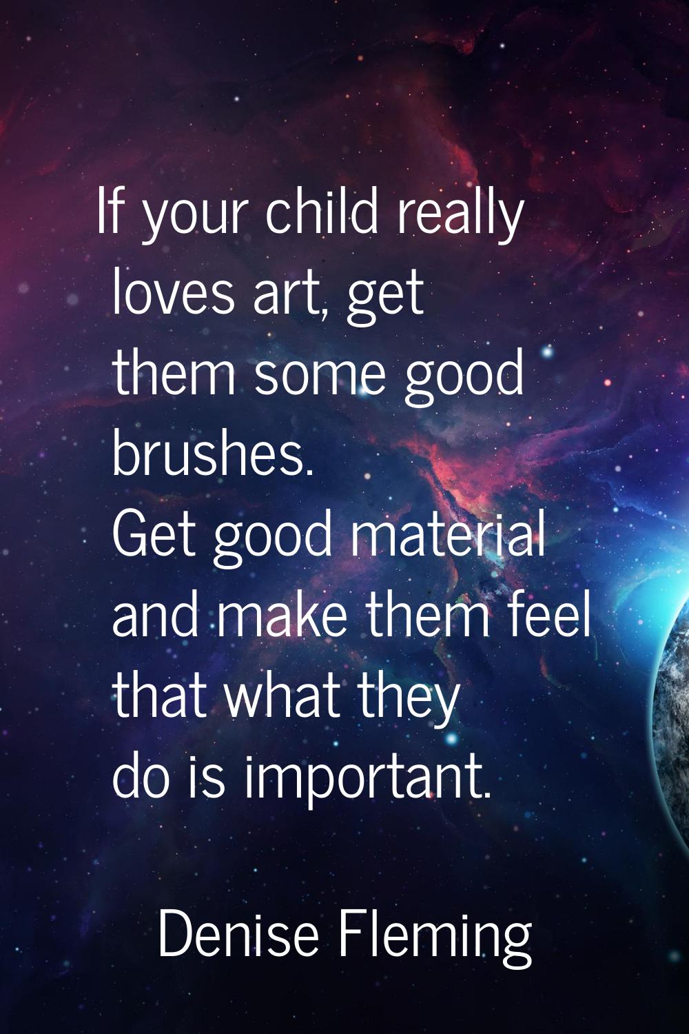 If your child really loves art, get them some good brushes. Get good material and make them feel th