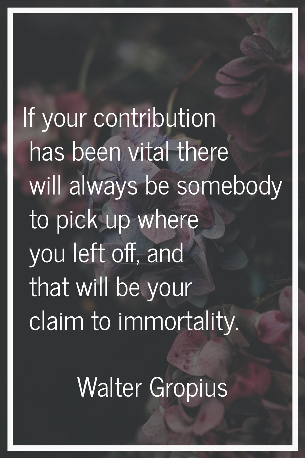 If your contribution has been vital there will always be somebody to pick up where you left off, an