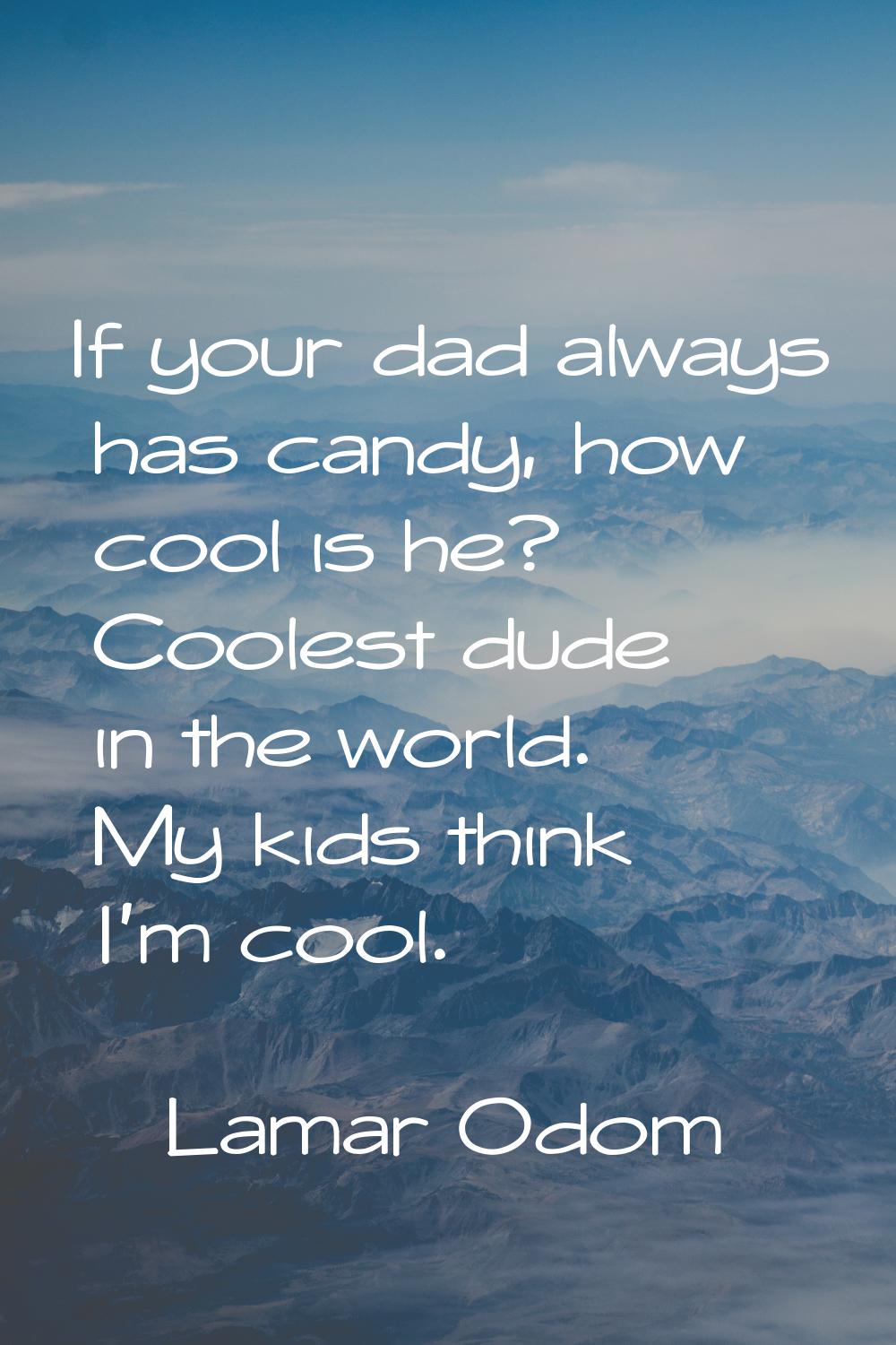 If your dad always has candy, how cool is he? Coolest dude in the world. My kids think I'm cool.