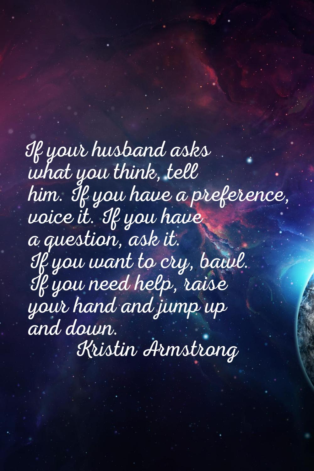 If your husband asks what you think, tell him. If you have a preference, voice it. If you have a qu